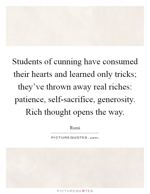 Students of cunning have consumed their hearts and learned only tricks; they've thrown away real riches: patience, self-sacrifice, generosity. Rich thought opens the way Picture Quote #1