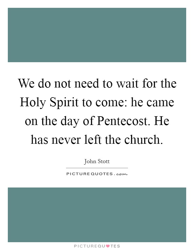 We do not need to wait for the Holy Spirit to come: he came on the day of Pentecost. He has never left the church Picture Quote #1