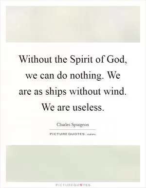 Without the Spirit of God, we can do nothing. We are as ships without wind. We are useless Picture Quote #1