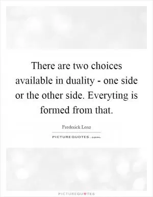 There are two choices available in duality - one side or the other side. Everyting is formed from that Picture Quote #1