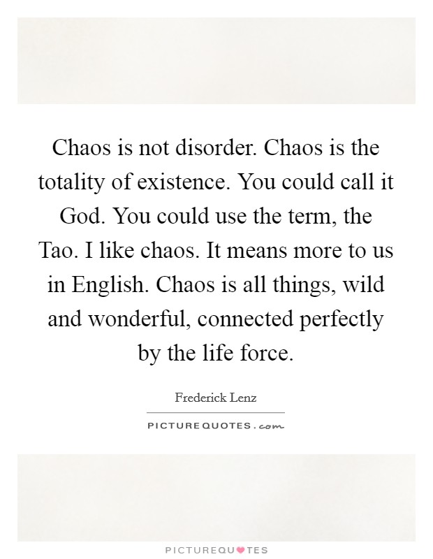 Chaos is not disorder. Chaos is the totality of existence. You could call it God. You could use the term, the Tao. I like chaos. It means more to us in English. Chaos is all things, wild and wonderful, connected perfectly by the life force Picture Quote #1