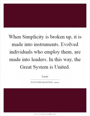 When Simplicity is broken up, it is made into instruments. Evolved individuals who employ them, are made into leaders. In this way, the Great System is United Picture Quote #1