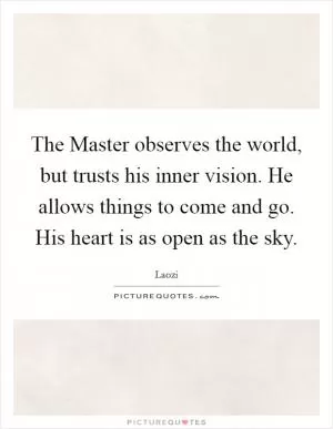 The Master observes the world, but trusts his inner vision. He allows things to come and go. His heart is as open as the sky Picture Quote #1