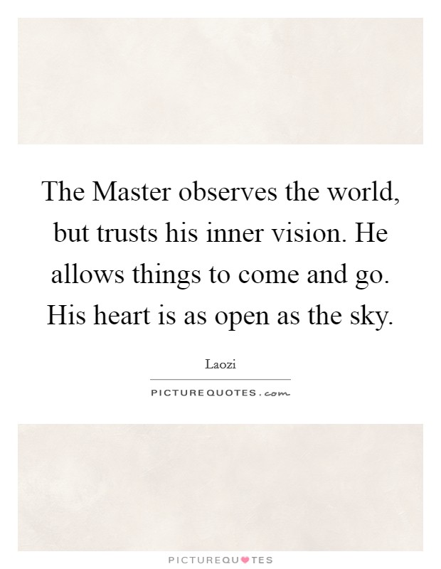 The Master observes the world, but trusts his inner vision. He allows things to come and go. His heart is as open as the sky Picture Quote #1