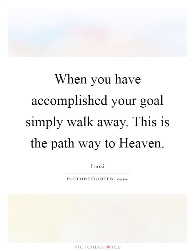 When you have accomplished your goal simply walk away. This is the path way to Heaven Picture Quote #1