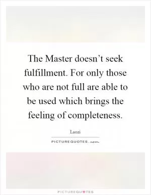 The Master doesn’t seek fulfillment. For only those who are not full are able to be used which brings the feeling of completeness Picture Quote #1