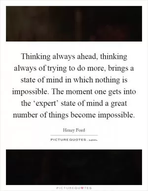Thinking always ahead, thinking always of trying to do more, brings a state of mind in which nothing is impossible. The moment one gets into the ‘expert’ state of mind a great number of things become impossible Picture Quote #1