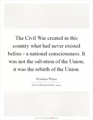 The Civil War created in this country what had never existed before - a national consciousness. It was not the salvation of the Union; it was the rebirth of the Union Picture Quote #1