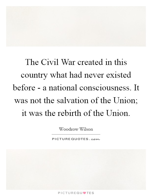 The Civil War created in this country what had never existed before - a national consciousness. It was not the salvation of the Union; it was the rebirth of the Union Picture Quote #1