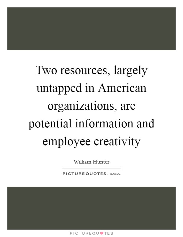 Two resources, largely untapped in American organizations, are potential information and employee creativity Picture Quote #1