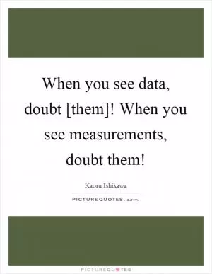 When you see data, doubt [them]! When you see measurements, doubt them! Picture Quote #1