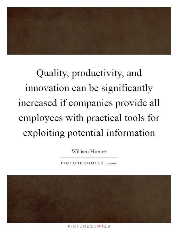 Quality, productivity, and innovation can be significantly increased if companies provide all employees with practical tools for exploiting potential information Picture Quote #1