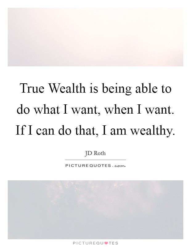 True Wealth is being able to do what I want, when I want. If I can do that, I am wealthy Picture Quote #1