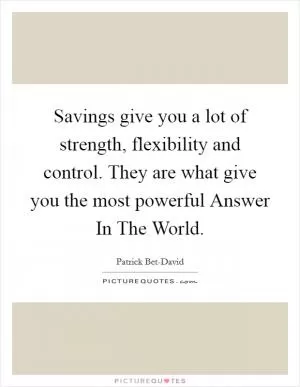Savings give you a lot of strength, flexibility and control. They are what give you the most powerful Answer In The World Picture Quote #1