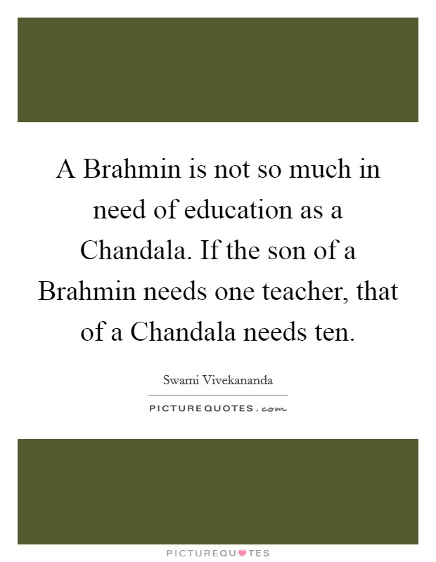 A Brahmin is not so much in need of education as a Chandala. If the son of a Brahmin needs one teacher, that of a Chandala needs ten Picture Quote #1