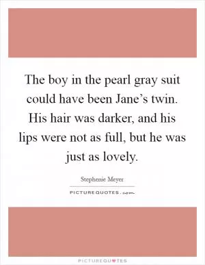 The boy in the pearl gray suit could have been Jane’s twin. His hair was darker, and his lips were not as full, but he was just as lovely Picture Quote #1