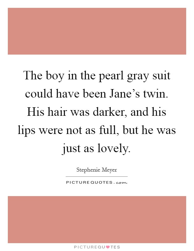 The boy in the pearl gray suit could have been Jane's twin. His hair was darker, and his lips were not as full, but he was just as lovely Picture Quote #1