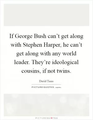 If George Bush can’t get along with Stephen Harper, he can’t get along with any world leader. They’re ideological cousins, if not twins Picture Quote #1