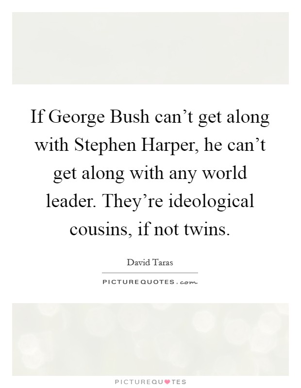 If George Bush can't get along with Stephen Harper, he can't get along with any world leader. They're ideological cousins, if not twins Picture Quote #1