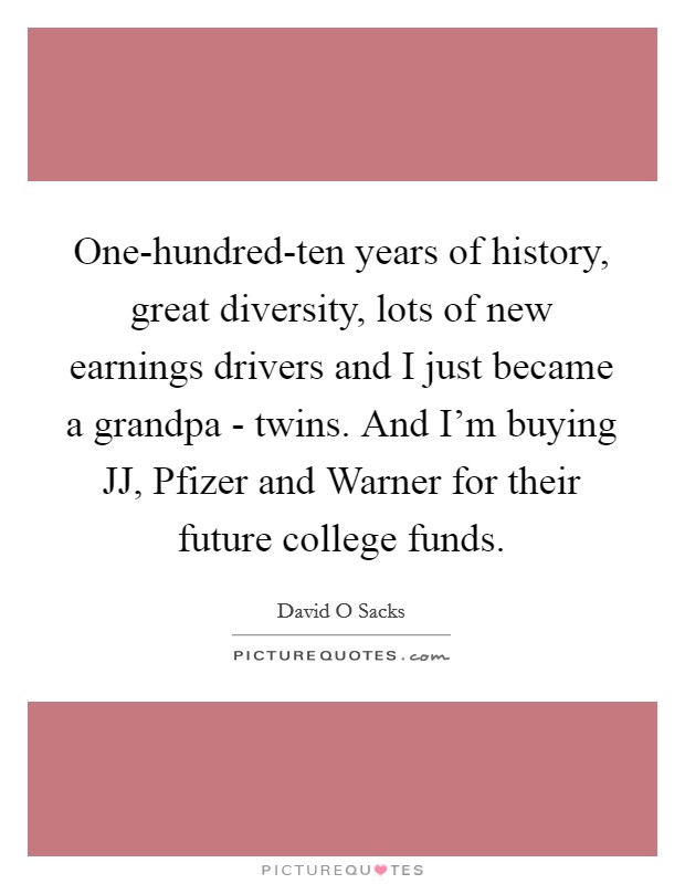 One-hundred-ten years of history, great diversity, lots of new earnings drivers and I just became a grandpa - twins. And I’m buying JJ, Pfizer and Warner for their future college funds Picture Quote #1