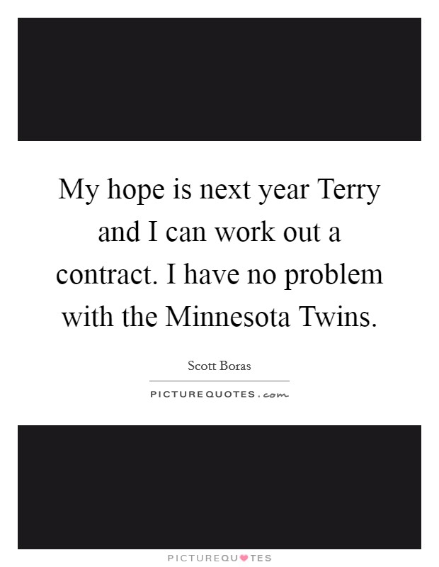 My hope is next year Terry and I can work out a contract. I have no problem with the Minnesota Twins Picture Quote #1