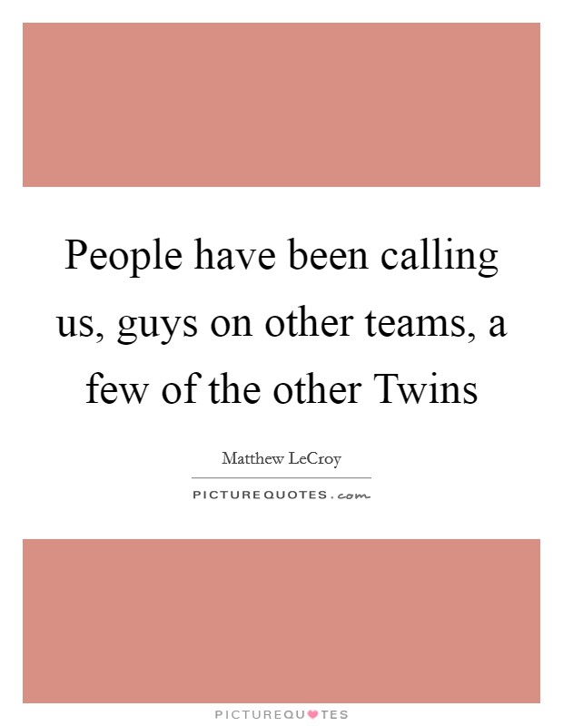 People have been calling us, guys on other teams, a few of the other Twins Picture Quote #1