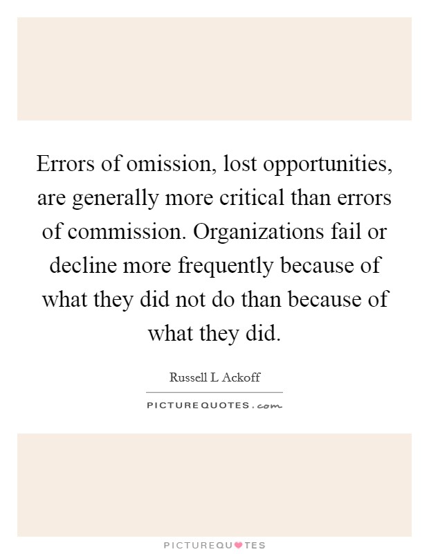 Errors of omission, lost opportunities, are generally more critical than errors of commission. Organizations fail or decline more frequently because of what they did not do than because of what they did Picture Quote #1