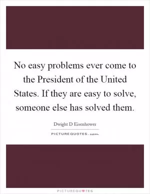 No easy problems ever come to the President of the United States. If they are easy to solve, someone else has solved them Picture Quote #1