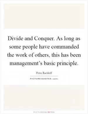 Divide and Conquer. As long as some people have commanded the work of others, this has been management’s basic principle Picture Quote #1