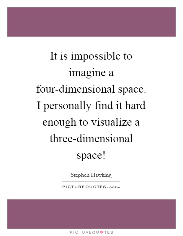 It is impossible to imagine a four-dimensional space. I personally find it hard enough to visualize a three-dimensional space! Picture Quote #1