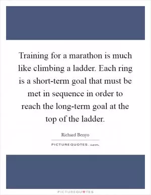 Training for a marathon is much like climbing a ladder. Each ring is a short-term goal that must be met in sequence in order to reach the long-term goal at the top of the ladder Picture Quote #1
