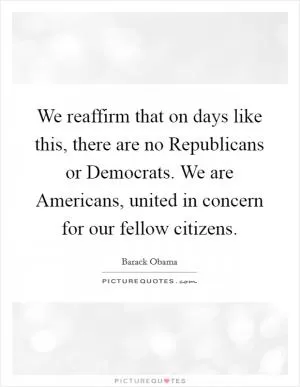 We reaffirm that on days like this, there are no Republicans or Democrats. We are Americans, united in concern for our fellow citizens Picture Quote #1