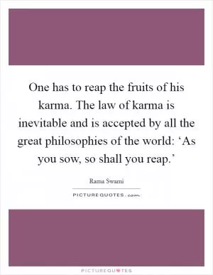 One has to reap the fruits of his karma. The law of karma is inevitable and is accepted by all the great philosophies of the world: ‘As you sow, so shall you reap.’ Picture Quote #1