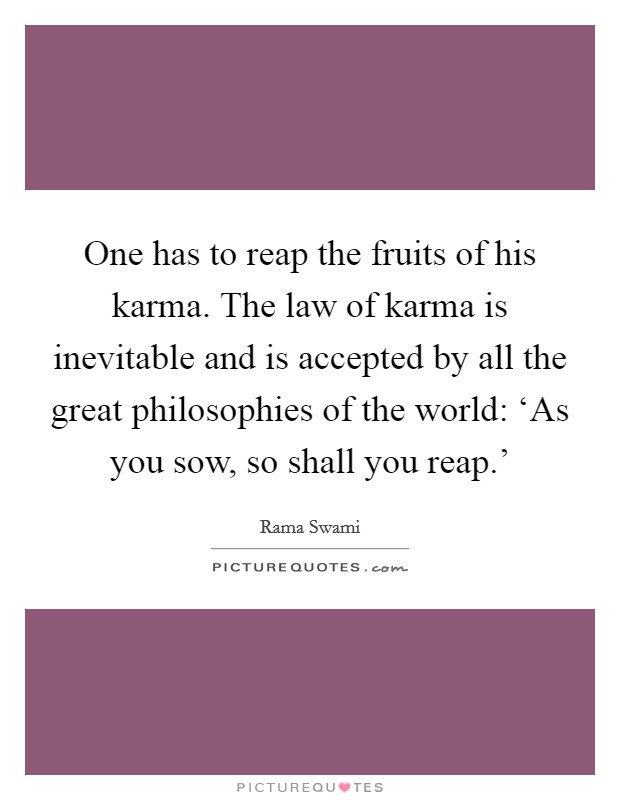 One has to reap the fruits of his karma. The law of karma is inevitable and is accepted by all the great philosophies of the world: ‘As you sow, so shall you reap.' Picture Quote #1