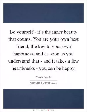Be yourself - it’s the inner beauty that counts. You are your own best friend, the key to your own happiness, and as soon as you understand that - and it takes a few heartbreaks - you can be happy Picture Quote #1
