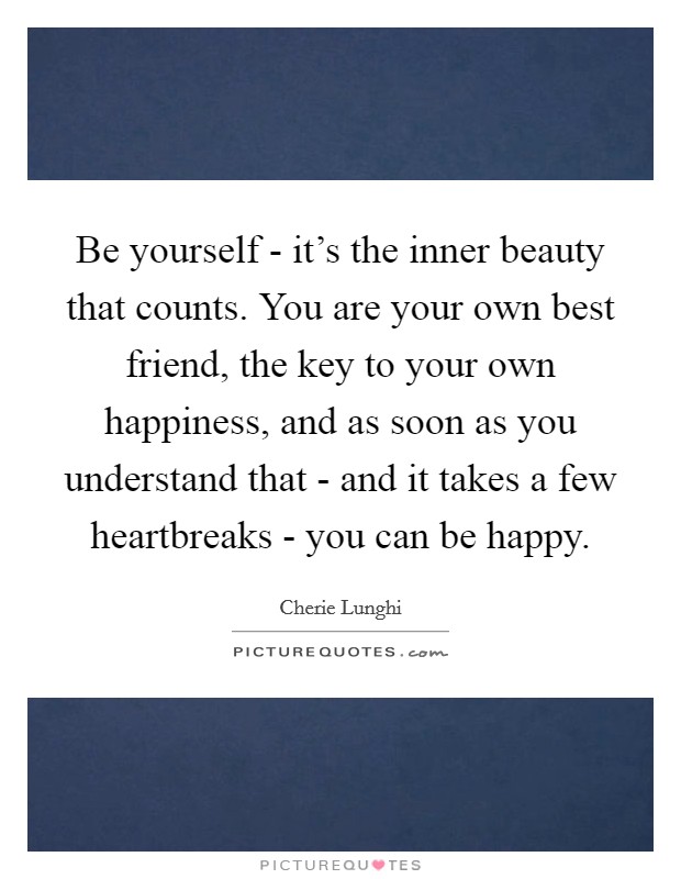 Be yourself - it's the inner beauty that counts. You are your own best friend, the key to your own happiness, and as soon as you understand that - and it takes a few heartbreaks - you can be happy Picture Quote #1
