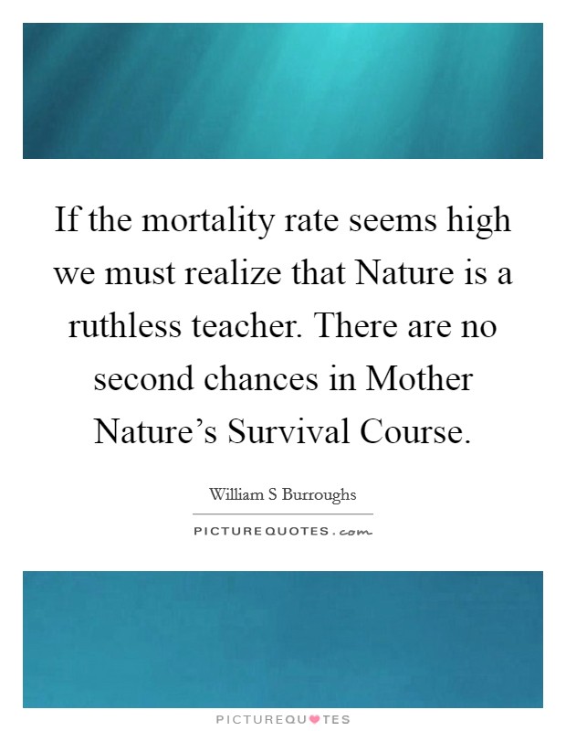 If the mortality rate seems high we must realize that Nature is a ruthless teacher. There are no second chances in Mother Nature's Survival Course Picture Quote #1