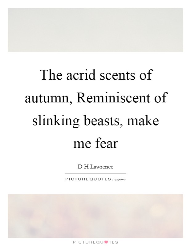 The acrid scents of autumn, Reminiscent of slinking beasts, make me fear Picture Quote #1