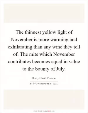 The thinnest yellow light of November is more warming and exhilarating than any wine they tell of. The mite which November contributes becomes equal in value to the bounty of July Picture Quote #1