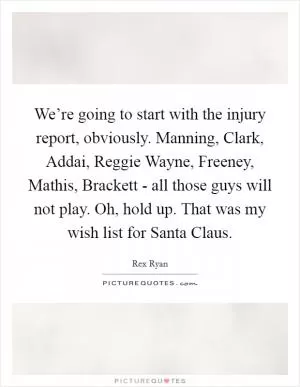 We’re going to start with the injury report, obviously. Manning, Clark, Addai, Reggie Wayne, Freeney, Mathis, Brackett - all those guys will not play. Oh, hold up. That was my wish list for Santa Claus Picture Quote #1