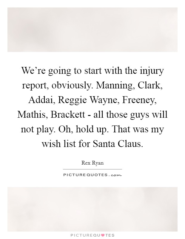 We're going to start with the injury report, obviously. Manning, Clark, Addai, Reggie Wayne, Freeney, Mathis, Brackett - all those guys will not play. Oh, hold up. That was my wish list for Santa Claus Picture Quote #1