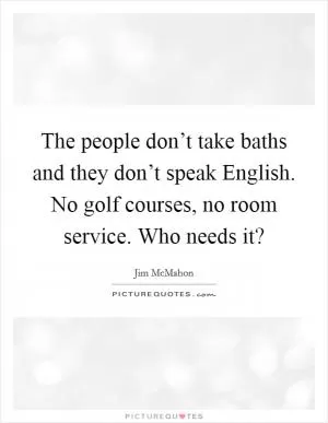 The people don’t take baths and they don’t speak English. No golf courses, no room service. Who needs it? Picture Quote #1