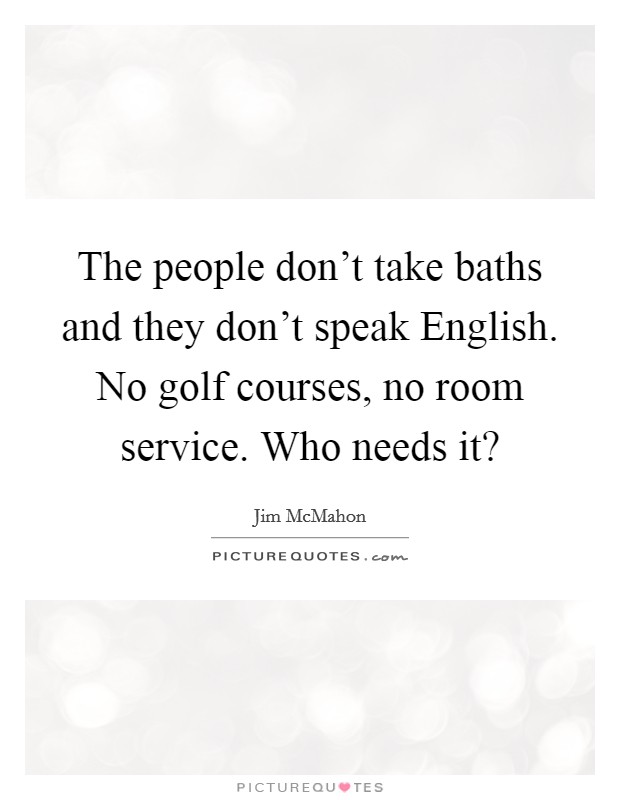 The people don't take baths and they don't speak English. No golf courses, no room service. Who needs it? Picture Quote #1