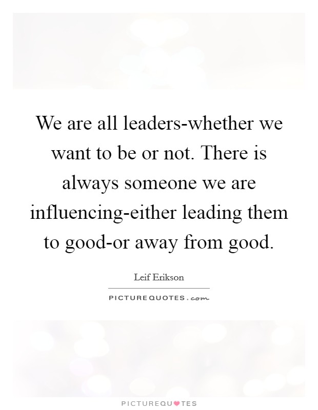 We are all leaders-whether we want to be or not. There is always someone we are influencing-either leading them to good-or away from good Picture Quote #1