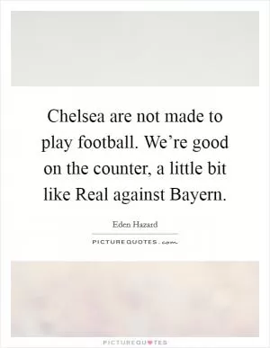 Chelsea are not made to play football. We’re good on the counter, a little bit like Real against Bayern Picture Quote #1