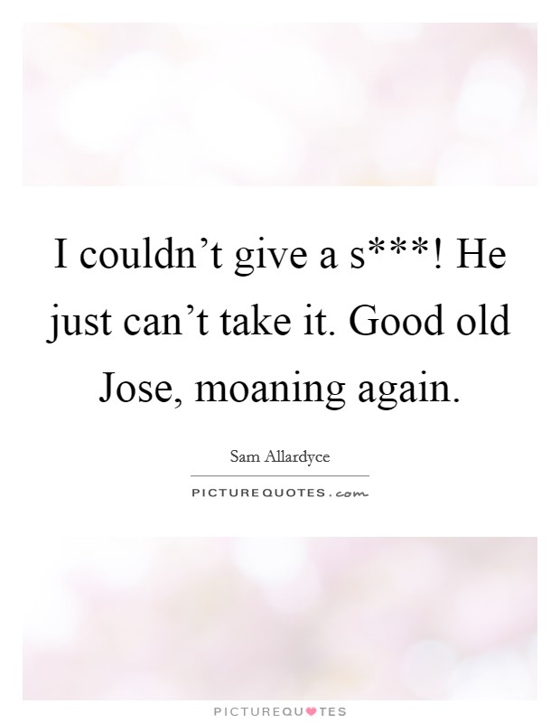 I couldn't give a s***! He just can't take it. Good old Jose, moaning again Picture Quote #1