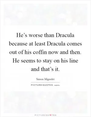 He’s worse than Dracula because at least Dracula comes out of his coffin now and then. He seems to stay on his line and that’s it Picture Quote #1