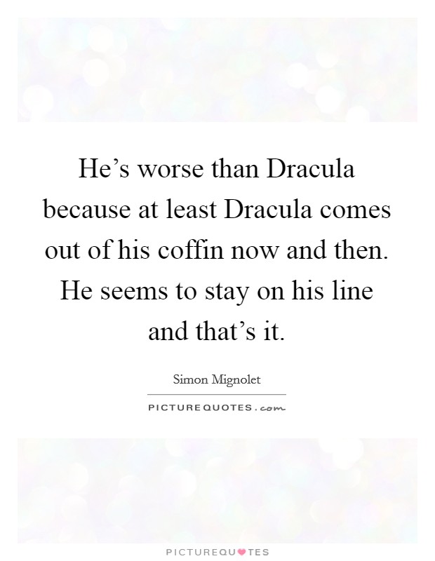 He's worse than Dracula because at least Dracula comes out of his coffin now and then. He seems to stay on his line and that's it Picture Quote #1