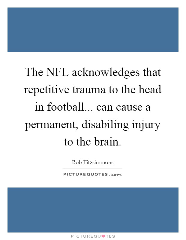 The NFL acknowledges that repetitive trauma to the head in football... can cause a permanent, disabiling injury to the brain Picture Quote #1