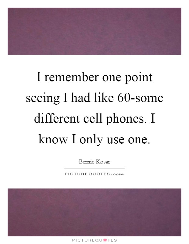 I remember one point seeing I had like 60-some different cell phones. I know I only use one Picture Quote #1